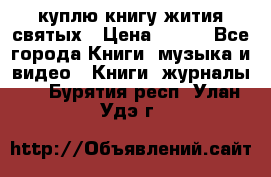 куплю книгу жития святых › Цена ­ 700 - Все города Книги, музыка и видео » Книги, журналы   . Бурятия респ.,Улан-Удэ г.